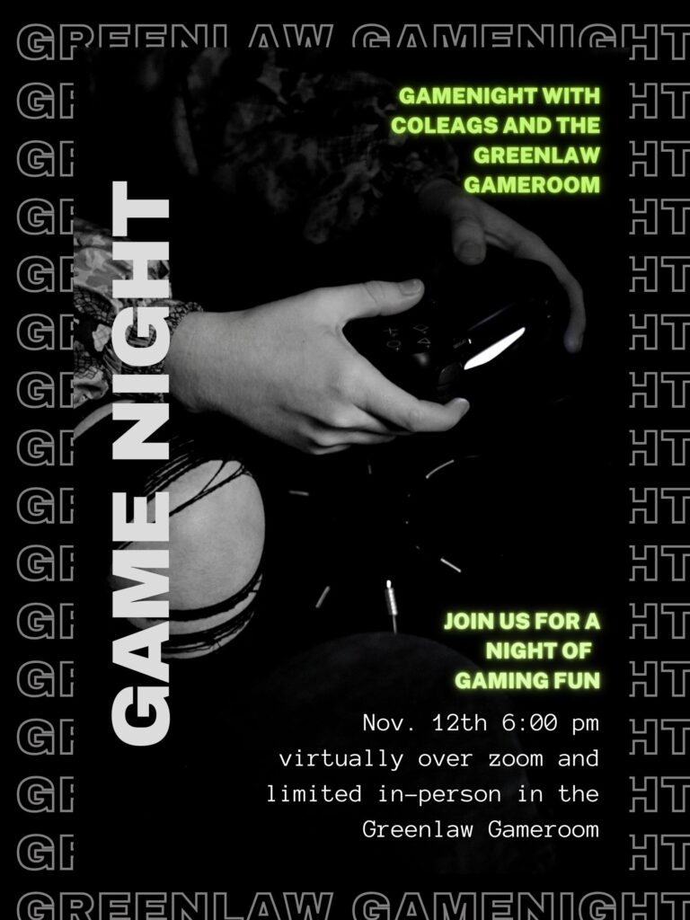 Flyer: Gamenight with CoLEAGS and the Greenlaw Gameroom November 12 6:00 pm Virtually over zoom and limited in-person in the Greenlaw Gameroom